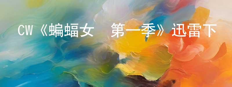 陳北元發布CW《蝙蝠女俠第一季》迅雷下載/在線觀看/百度云-魔幻/科幻-美劇天堂
